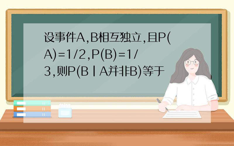 设事件A,B相互独立,且P(A)=1/2,P(B)=1/3,则P(B|A并非B)等于