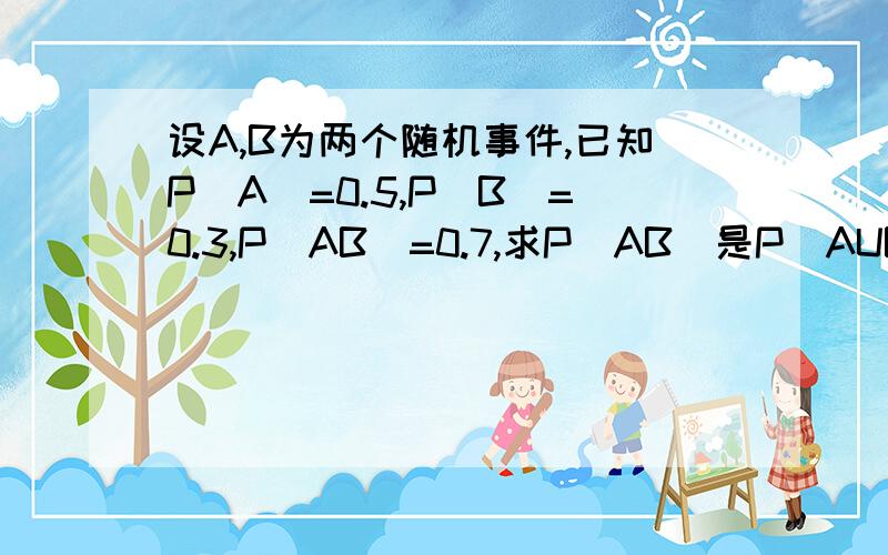 设A,B为两个随机事件,已知P(A)=0.5,P(B)=0.3,P(AB)=0.7,求P(AB)是P(AUB)=0.7 打错了