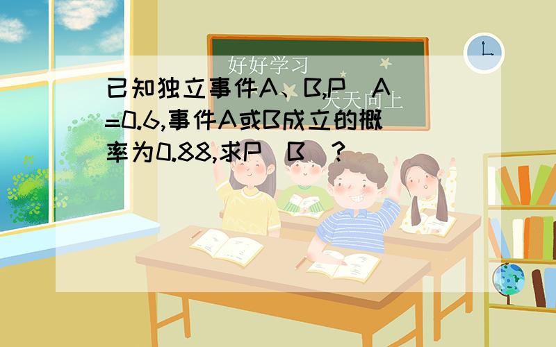 已知独立事件A、B,P(A)=0.6,事件A或B成立的概率为0.88,求P(B)?