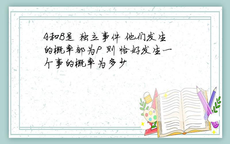 A和B是 独立事件 他们发生的概率都为P 则 恰好发生一个事的概率为多少