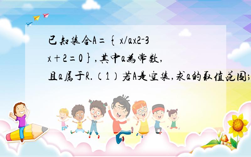 已知集合A={x/ax2-3x+2=0},其中a为常数,且a属于R.（1）若A是空集,求a的取值范围； （2）若A中只有一个元素,求a的值； （3）若A中至多只有一个元素,求a的取值范围.