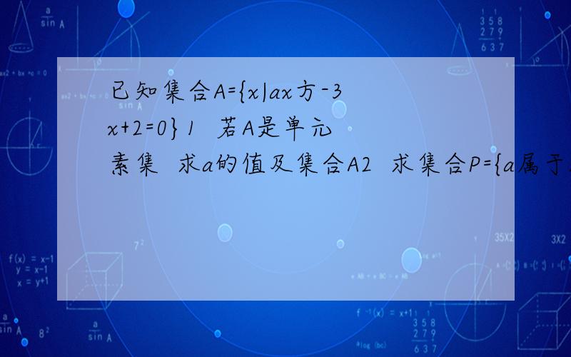 已知集合A={x|ax方-3x+2=0}1  若A是单元素集  求a的值及集合A2  求集合P={a属于R}a使得A至少含有一个元素