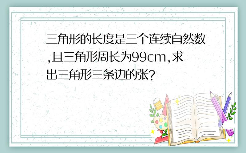 三角形的长度是三个连续自然数,且三角形周长为99cm,求出三角形三条边的张?