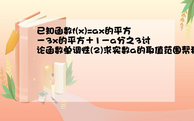 已知函数f(x)=ax的平方－3x的平方＋1－a分之3讨论函数单调性(2)求实数a的取值范围帮我算算,谢谢