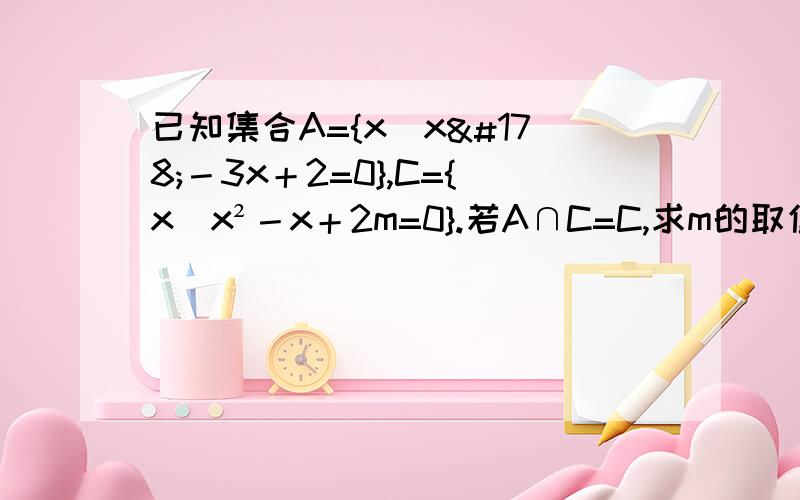 已知集合A={x|x²－3x＋2=0},C={x|x²－x＋2m=0}.若A∩C=C,求m的取值范围