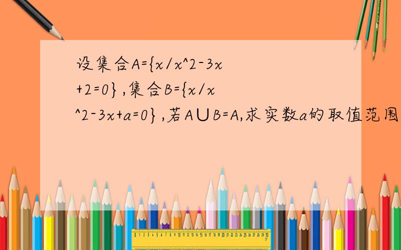 设集合A={x/x^2-3x+2=0},集合B={x/x^2-3x+a=0},若A∪B=A,求实数a的取值范围.