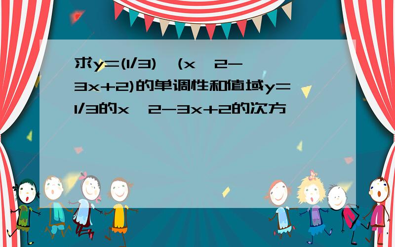 求y=(1/3)^(x^2-3x+2)的单调性和值域y=1/3的x^2-3x+2的次方