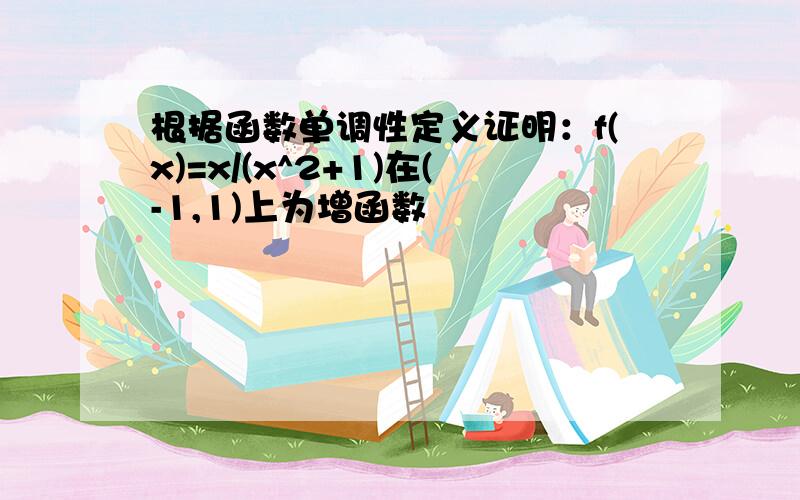 根据函数单调性定义证明：f(x)=x/(x^2+1)在(-1,1)上为增函数