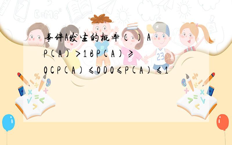 事件A发生的概率（ ） A P(A)＞1 B P(A)≥0 C P(A)≤0 D 0≤P(A)≤1