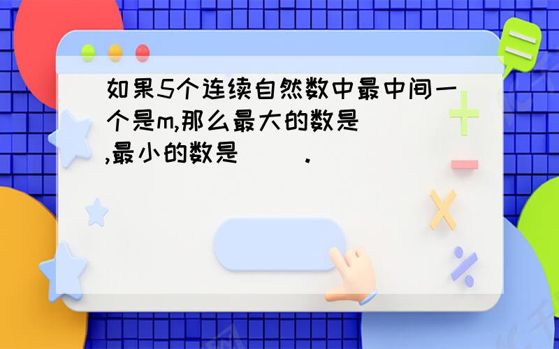 如果5个连续自然数中最中间一个是m,那么最大的数是( ),最小的数是（ ）.