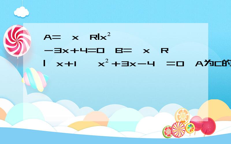 A=｛x∈R|x²－3x＋4=0｝B=｛x∈R|﹙x＋1﹚﹙x²＋3x－4﹚＝0｝A为C的真子集C为B的子集求集合C