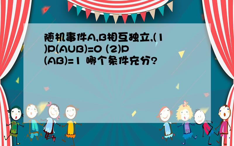 随机事件A,B相互独立,(1)P(AUB)=0 (2)P(AB)=1 哪个条件充分?