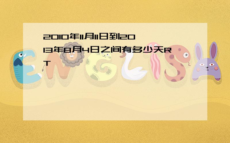 2010年11月11日到2013年8月4日之间有多少天RT