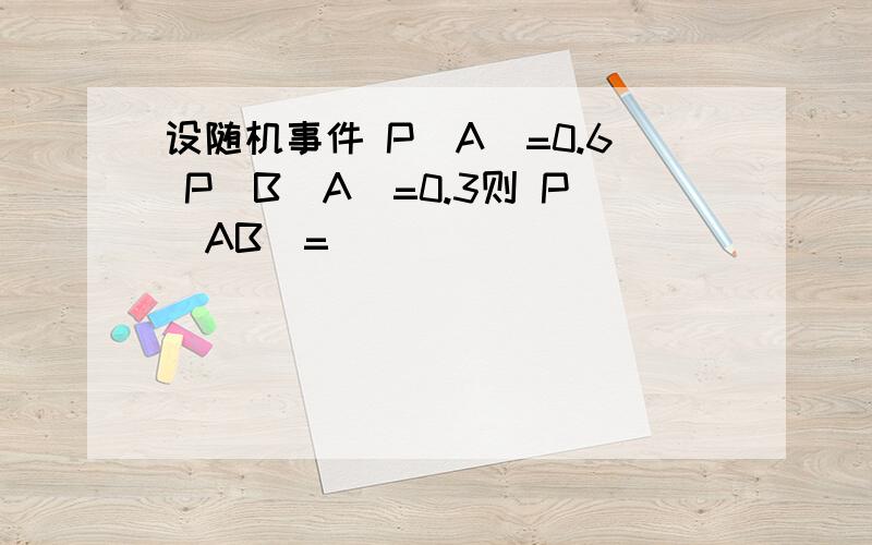 设随机事件 P(A)=0.6 P(B|A)=0.3则 P(AB)=