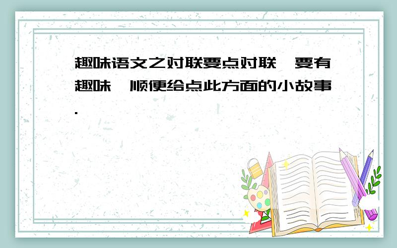 趣味语文之对联要点对联,要有趣味,顺便给点此方面的小故事.