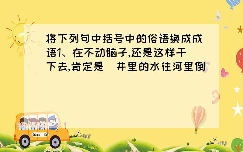 将下列句中括号中的俗语换成成语1、在不动脑子,还是这样干下去,肯定是（井里的水往河里倒）（ ）2、真是（屋漏偏逢连阴雨） （ ）3、学习是持之以恒的事,绝不能（三天打鱼两天晒网）