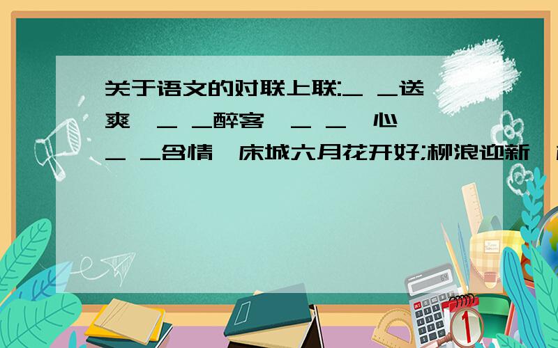 关于语文的对联上联:_ _送爽,_ _醉客,_ _沁心,_ _含情,床城六月花开好;柳浪迎新,柳色惊人,柳烟迷离,柳连幻梦,陇上三春叶透娇.