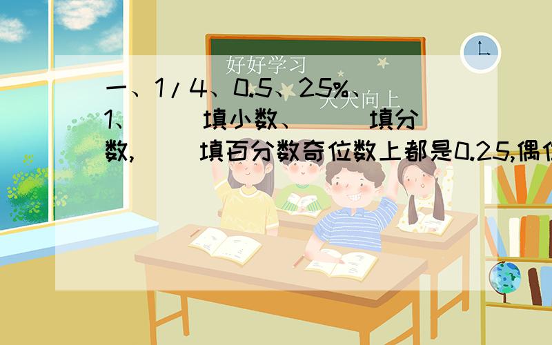 一、1/4、0.5、25%、1、（ ）填小数、（ ）填分数,（ ）填百分数奇位数上都是0.25,偶位数上是加0.5那么（ ）填分数中因填一分之一