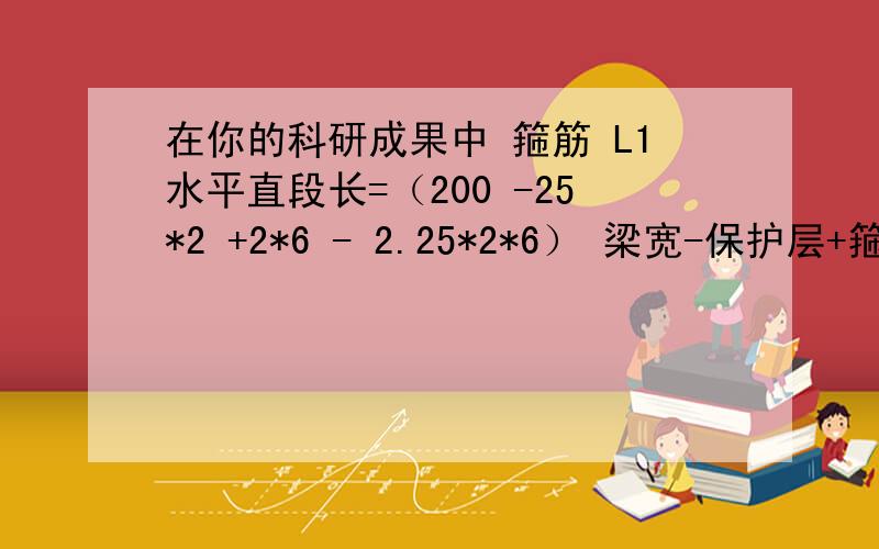 在你的科研成果中 箍筋 L1水平直段长=（200 -25*2 +2*6 - 2.25*2*6） 梁宽-保护层+箍筋直径- 弧水平直段长为什么要加 箍筋直径