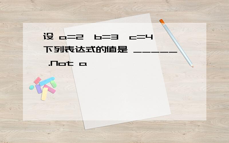 设 a=2,b=3,c=4,下列表达式的值是 _____ .Not a