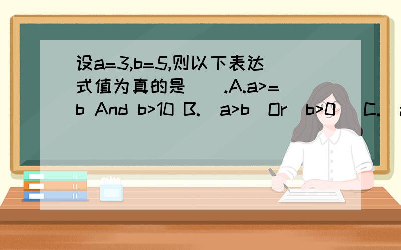 设a=3,b=5,则以下表达式值为真的是（）.A.a>=b And b>10 B.(a>b)Or(b>0) C.(a0) D.(-3+5>