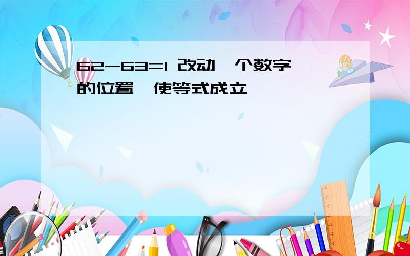 62-63=1 改动一个数字的位置,使等式成立