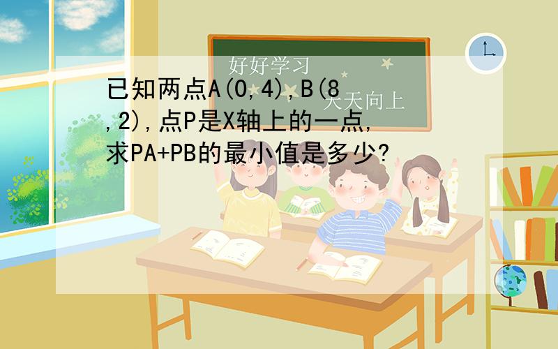 已知两点A(0,4),B(8,2),点P是X轴上的一点,求PA+PB的最小值是多少?