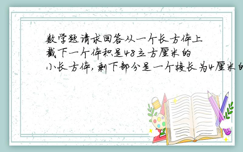 数学题请求回答从一个长方体上截下一个体积是48立方厘米的小长方体,剩下部分是一个棱长为4厘米的正方体,原来这个长方体的表面积是多少平方厘米?