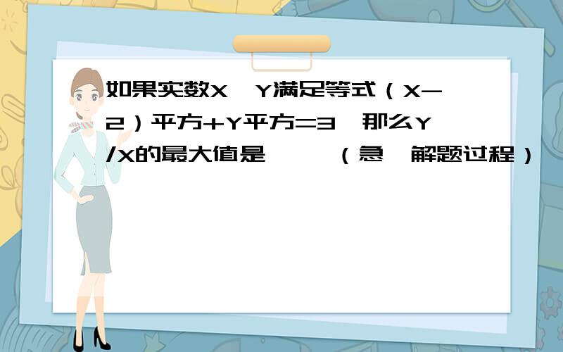 如果实数X,Y满足等式（X-2）平方+Y平方=3,那么Y/X的最大值是     （急,解题过程）