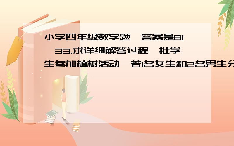 小学四年级数学题,答案是81,33.求详细解答过程一批学生参加植树活动,若1名女生和2名男生分为一组,则多15名男生；若1名女生和3名男生分为一组,则多6名女生.那么,参加植树活动的男生有______