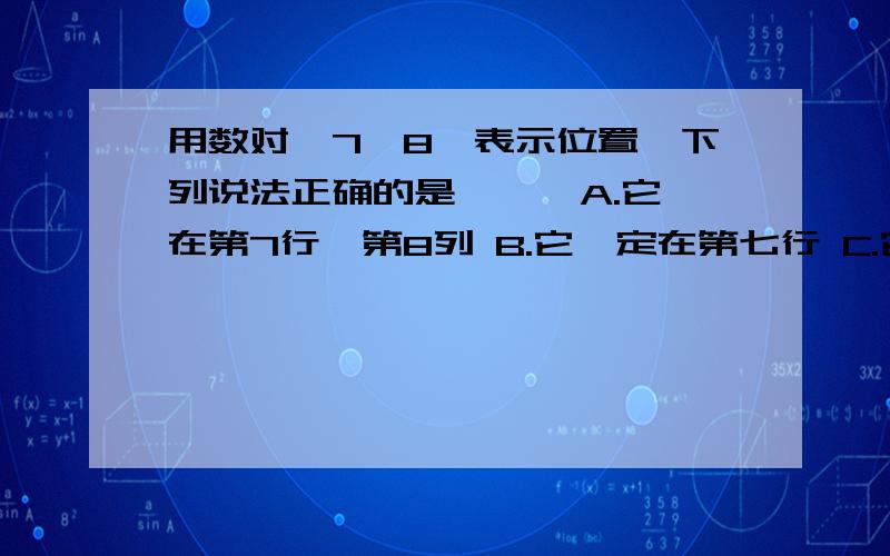 用数对【7,8】表示位置,下列说法正确的是【 】 A.它在第7行,第8列 B.它一定在第七行 C.它一定在第八行