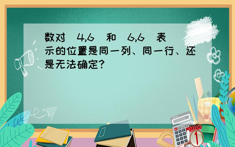 数对(4,6)和(6,6)表示的位置是同一列、同一行、还是无法确定?