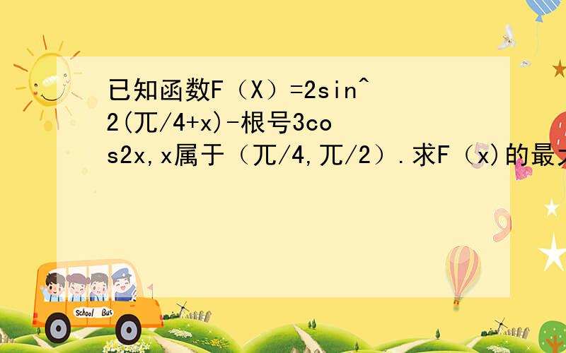 已知函数F（X）=2sin^2(兀/4+x)-根号3cos2x,x属于（兀/4,兀/2）.求F（x)的最大值和最小值上帝会保佑你们的!