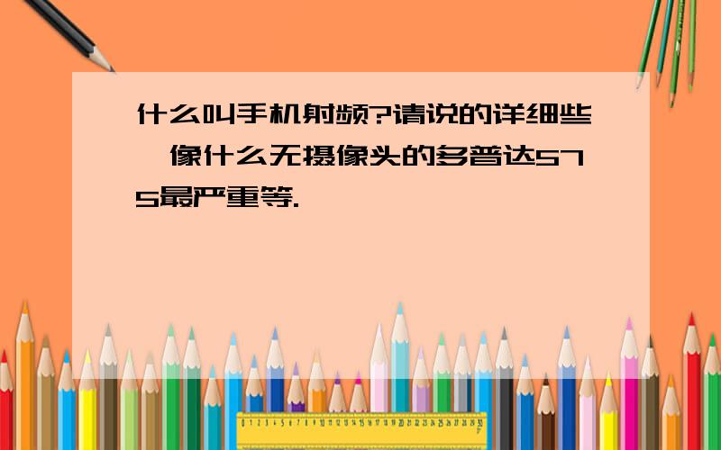 什么叫手机射频?请说的详细些,像什么无摄像头的多普达575最严重等.