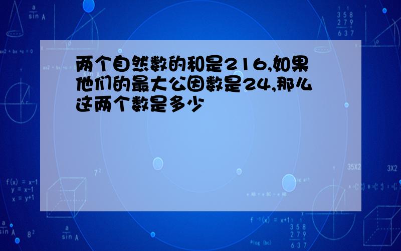 两个自然数的和是216,如果他们的最大公因数是24,那么这两个数是多少