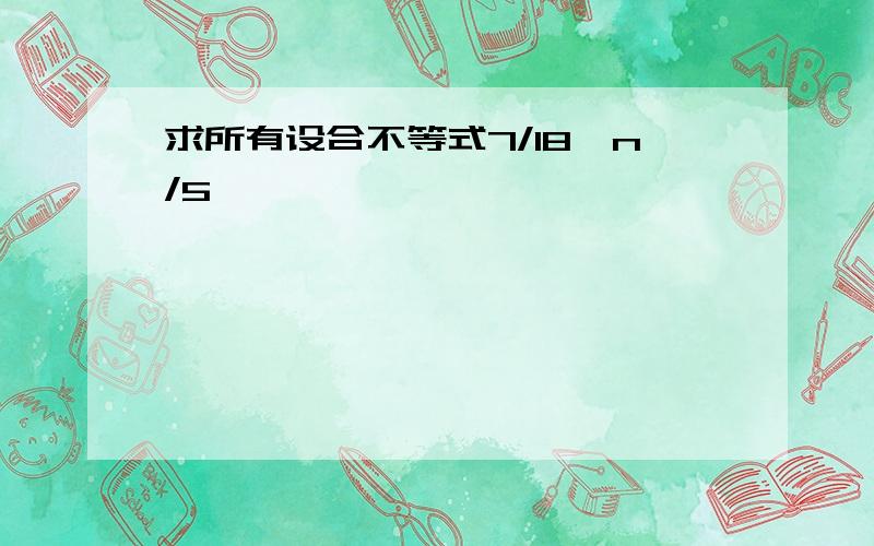 求所有设合不等式7/18〈n/5