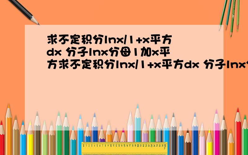 求不定积分lnx/1+x平方dx 分子lnx分母1加x平方求不定积分lnx/1+x平方dx 分子lnx分母1加x平方