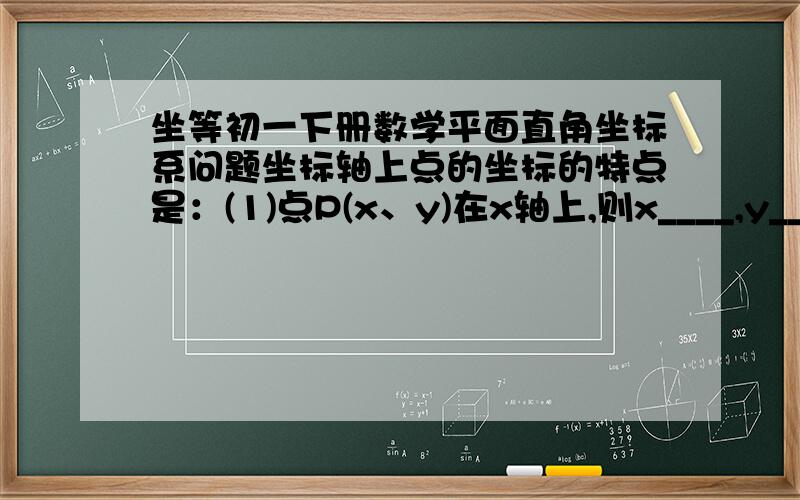 坐等初一下册数学平面直角坐标系问题坐标轴上点的坐标的特点是：(1)点P(x、y)在x轴上,则x____,y_____(2)点P(x、y)在y轴上,则x____,y_____这题没图的!