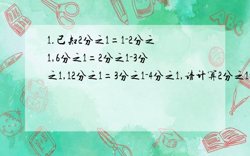 1.已知2分之1=1-2分之1,6分之1=2分之1-3分之1,12分之1=3分之1-4分之1,请计算2分之1-6分之1-12分之1-20分之1-30分之1-42分之1-...-132分之1 2.在数10分之2,10分之9的前面添加