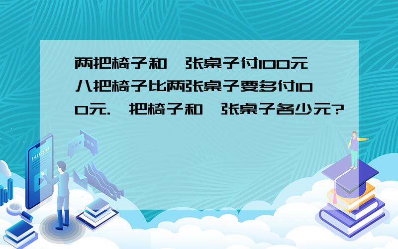 两把椅子和一张桌子付100元八把椅子比两张桌子要多付100元.一把椅子和一张桌子各少元?