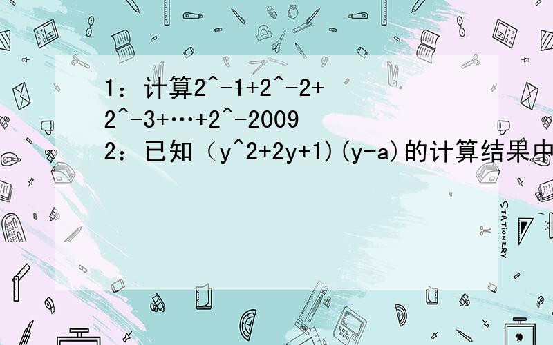 1：计算2^-1+2^-2+2^-3+…+2^-20092：已知（y^2+2y+1)(y-a)的计算结果中不含y^2项,求a的值.