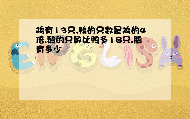 鸡有13只,鸭的只数是鸡的4倍,鹅的只数比鸭多18只.鹅有多少