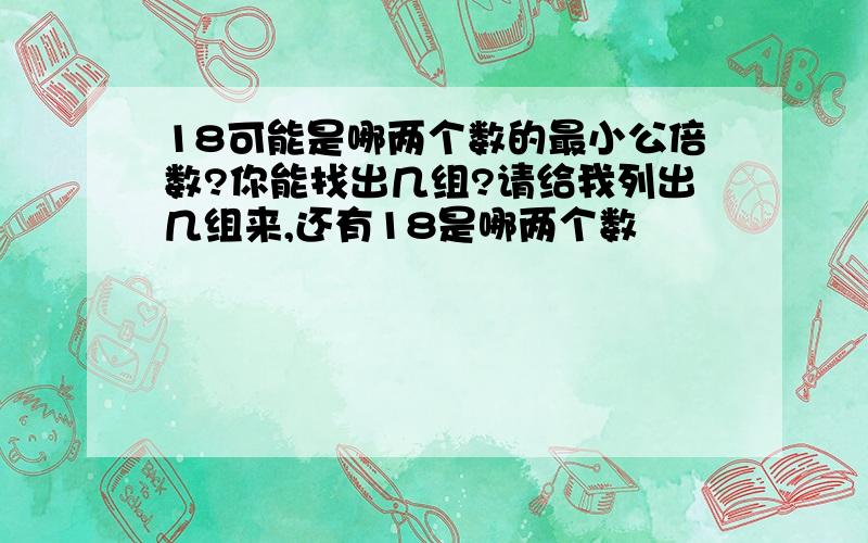 18可能是哪两个数的最小公倍数?你能找出几组?请给我列出几组来,还有18是哪两个数