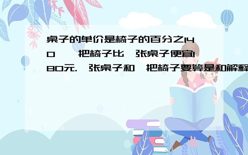 桌子的单价是椅子的百分之140,一把椅子比一张桌子便宜180元.一张桌子和一把椅子要算是和解释我要用这种方法：比如 X-百分之*=*