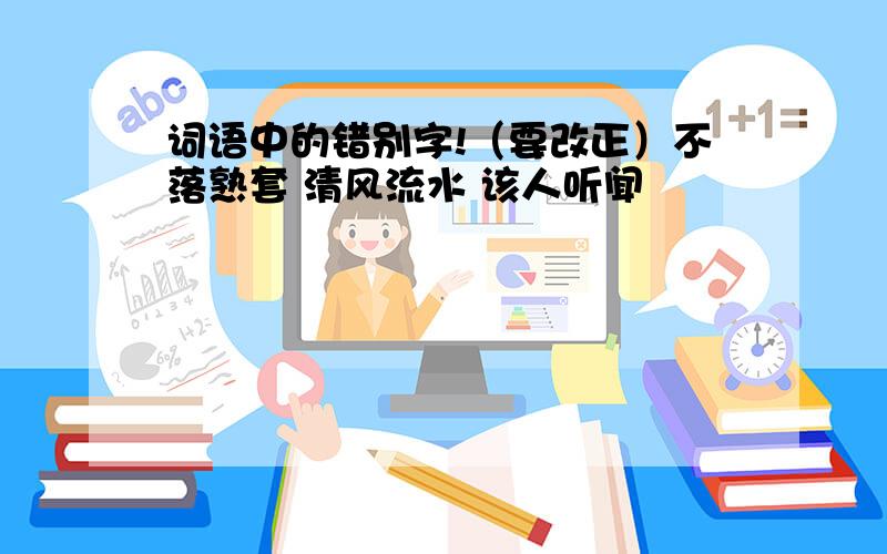 词语中的错别字!（要改正）不落熟套 清风流水 该人听闻