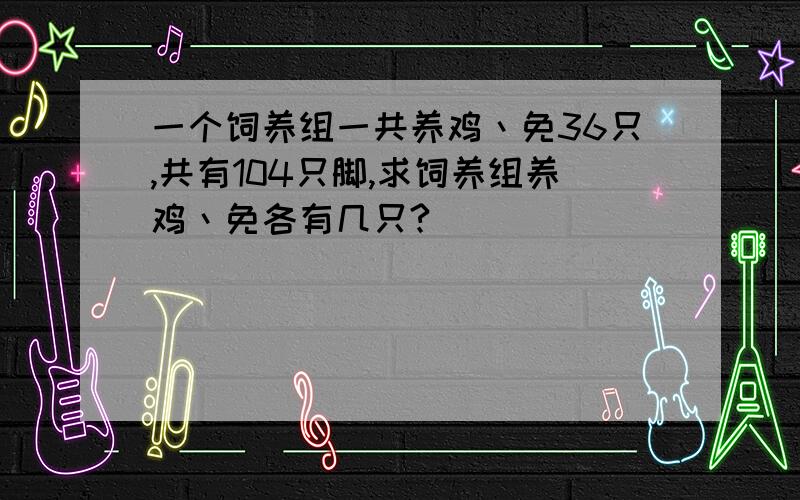 一个饲养组一共养鸡丶免36只,共有104只脚,求饲养组养鸡丶免各有几只?