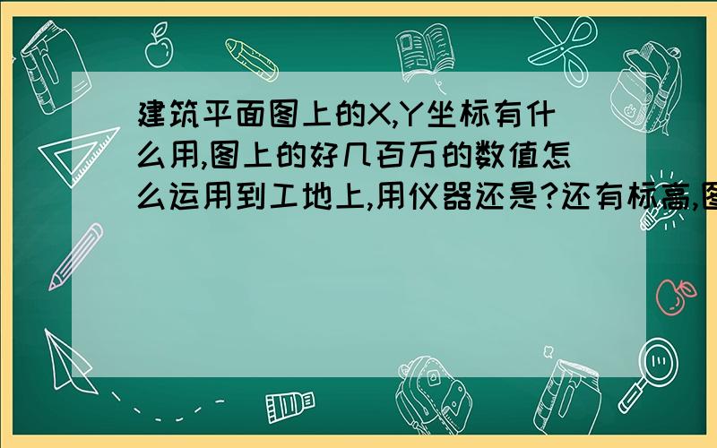 建筑平面图上的X,Y坐标有什么用,图上的好几百万的数值怎么运用到工地上,用仪器还是?还有标高,图上一个标高1090多就是实际的多少,