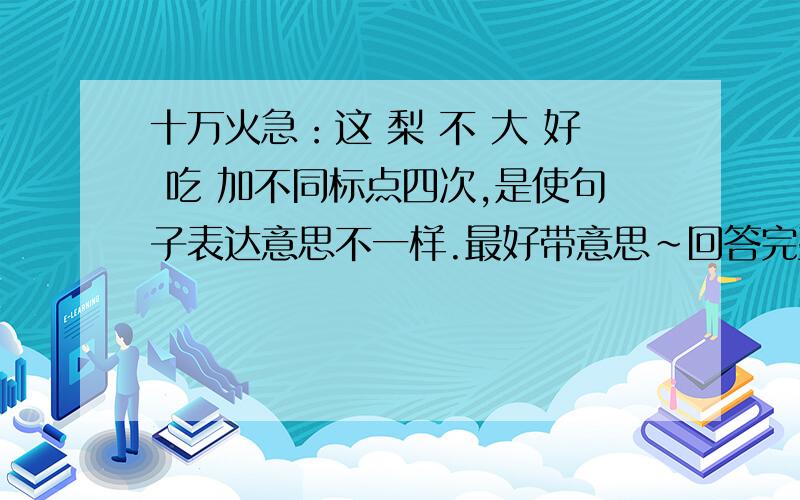 十万火急：这 梨 不 大 好 吃 加不同标点四次,是使句子表达意思不一样.最好带意思~回答完整!十万火急!