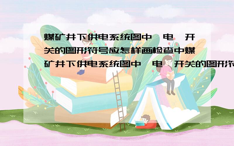 煤矿井下供电系统图中馈电、开关的图形符号应怎样画检查中煤矿井下供电系统图中馈电、开关的图形符号要一个长方形加三角形,好像是老图例中的