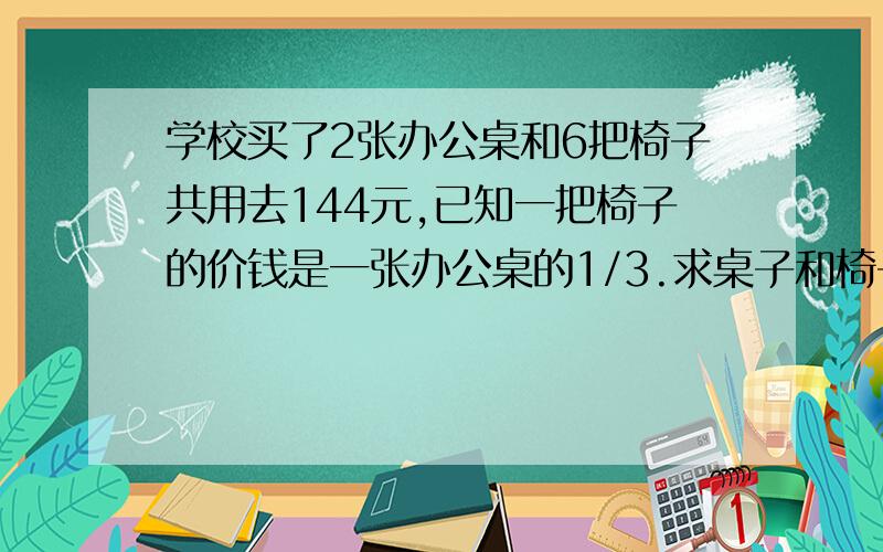 学校买了2张办公桌和6把椅子共用去144元,已知一把椅子的价钱是一张办公桌的1/3.求桌子和椅子的单价.